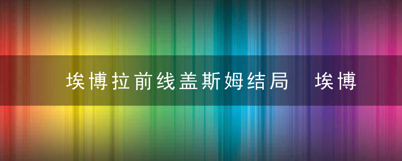 埃博拉前线盖斯姆结局 埃博拉前线盖斯姆结局是什么